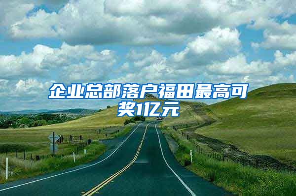 企業(yè)總部落戶福田最高可獎1億元