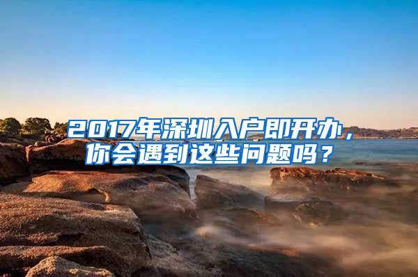 2017年深圳入戶即開辦，你會遇到這些問題嗎？