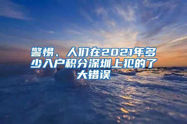 警惕、人們?cè)?021年多少入戶積分深圳上犯的了大錯(cuò)誤