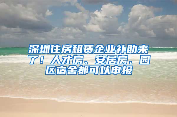 深圳住房租賃企業(yè)補(bǔ)助來了！人才房、安居房、園區(qū)宿舍都可以申報(bào)