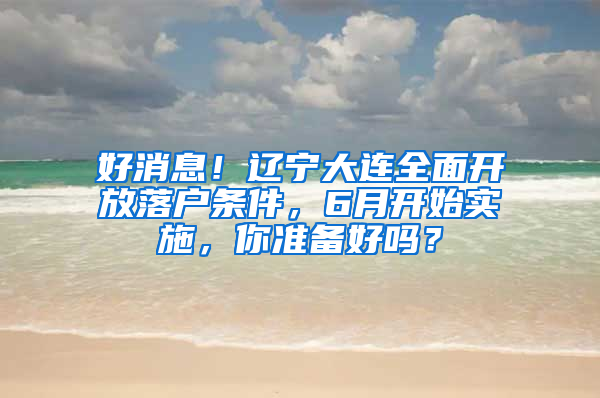 好消息！遼寧大連全面開放落戶條件，6月開始實(shí)施，你準(zhǔn)備好嗎？