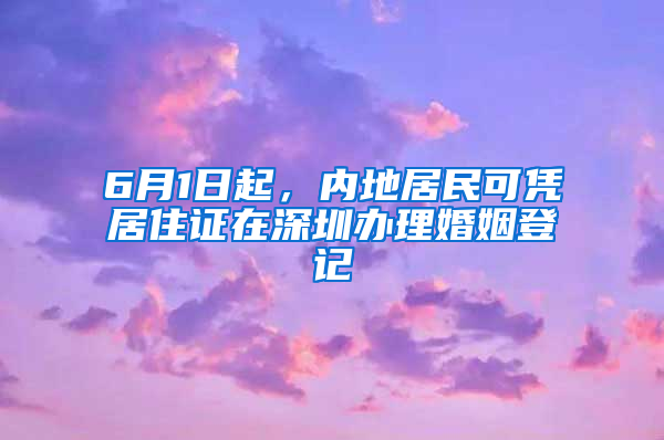 6月1日起，內(nèi)地居民可憑居住證在深圳辦理婚姻登記