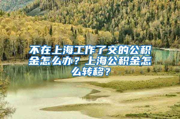 不在上海工作了交的公積金怎么辦？上海公積金怎么轉(zhuǎn)移？