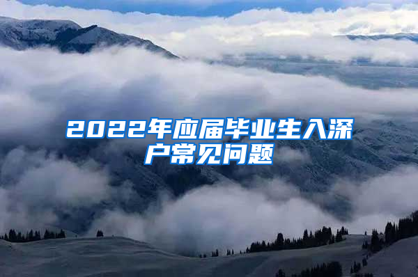 2022年應(yīng)屆畢業(yè)生入深戶(hù)常見(jiàn)問(wèn)題