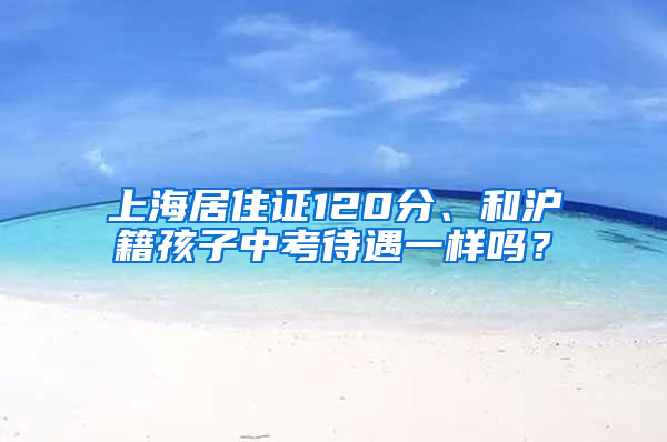 上海居住證120分、和滬籍孩子中考待遇一樣嗎？