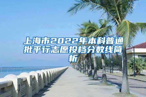 上海市2022年本科普通批平行志愿投檔分?jǐn)?shù)線簡析