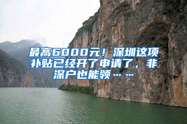 最高6000元！深圳這項補(bǔ)貼已經(jīng)開了申請了，非深戶也能領(lǐng)……