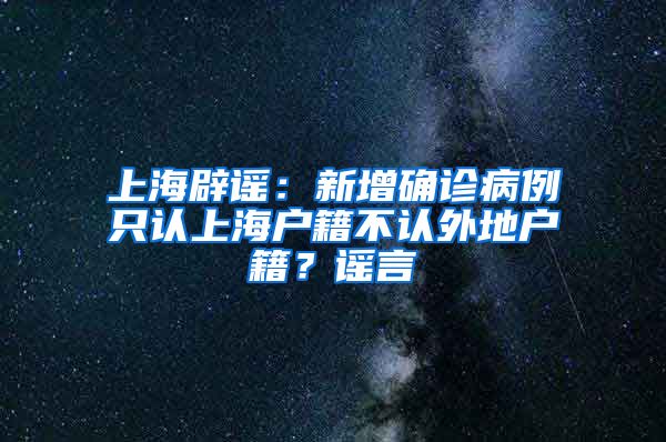 上海辟謠：新增確診病例只認(rèn)上海戶籍不認(rèn)外地戶籍？謠言