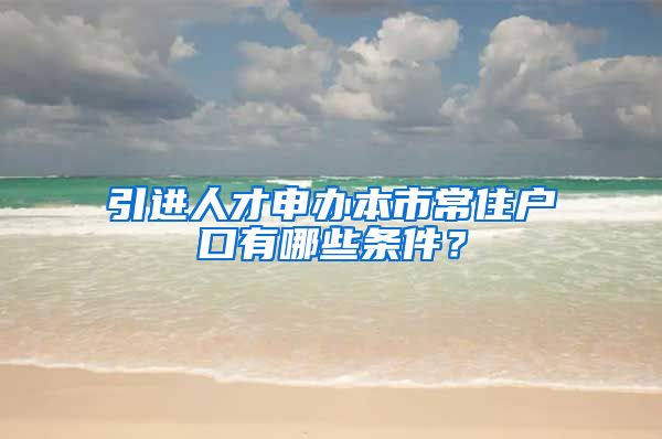 引進人才申辦本市常住戶口有哪些條件？