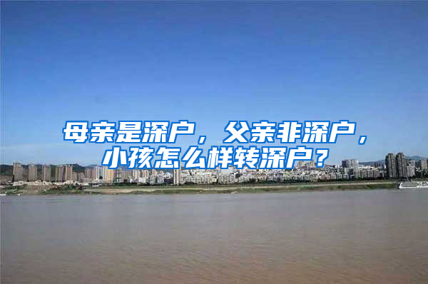 母親是深戶，父親非深戶，小孩怎么樣轉(zhuǎn)深戶？