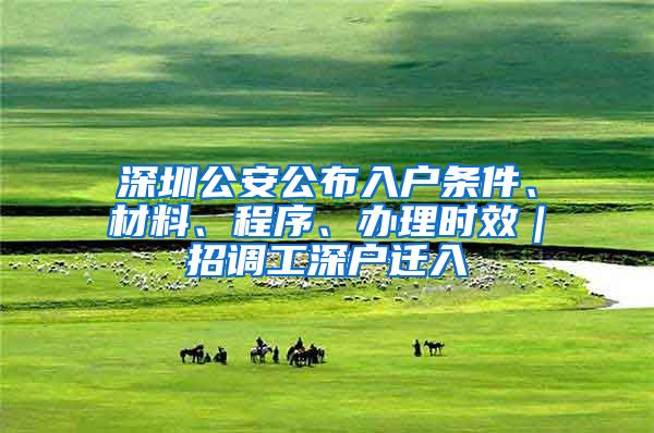 深圳公安公布入戶條件、材料、程序、辦理時效｜招調(diào)工深戶遷入