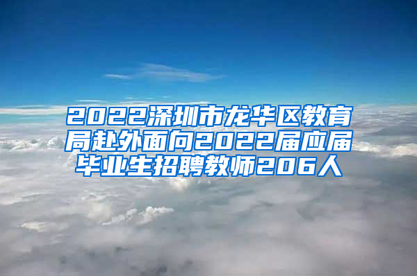 2022深圳市龍華區(qū)教育局赴外面向2022屆應(yīng)屆畢業(yè)生招聘教師206人