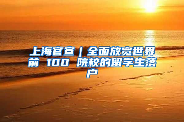 上海官宣｜全面放寬世界前 100 院校的留學生落戶