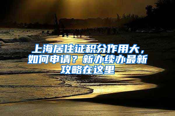 上海居住證積分作用大，如何申請(qǐng)？新辦續(xù)辦最新攻略在這里