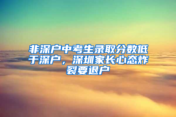 非深戶中考生錄取分?jǐn)?shù)低于深戶，深圳家長心態(tài)炸裂要退戶