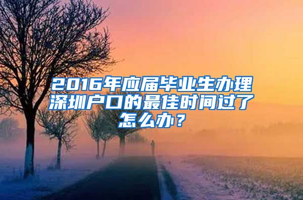 2016年應(yīng)屆畢業(yè)生辦理深圳戶口的最佳時間過了怎么辦？