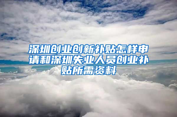 深圳創(chuàng)業(yè)創(chuàng)新補(bǔ)貼怎樣申請(qǐng)和深圳失業(yè)人員創(chuàng)業(yè)補(bǔ)貼所需資料