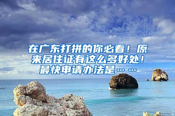 在廣東打拼的你必看！原來居住證有這么多好處！最快申請辦法是……