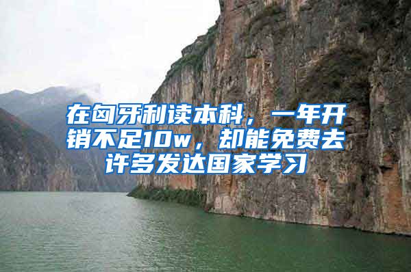 在匈牙利讀本科，一年開銷不足10w，卻能免費去許多發(fā)達國家學習