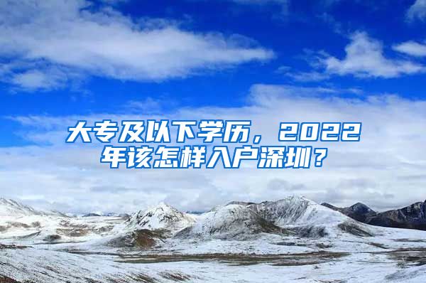 大專及以下學(xué)歷，2022年該怎樣入戶深圳？