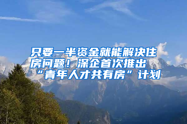 只要一半資金就能解決住房問題！深企首次推出“青年人才共有房”計劃