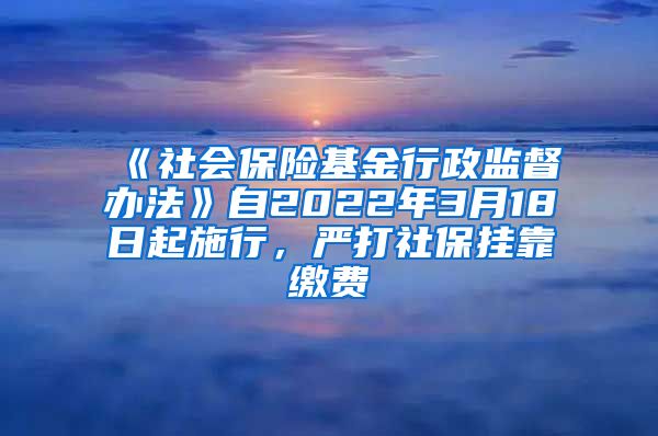 《社會保險基金行政監(jiān)督辦法》自2022年3月18日起施行，嚴打社保掛靠繳費