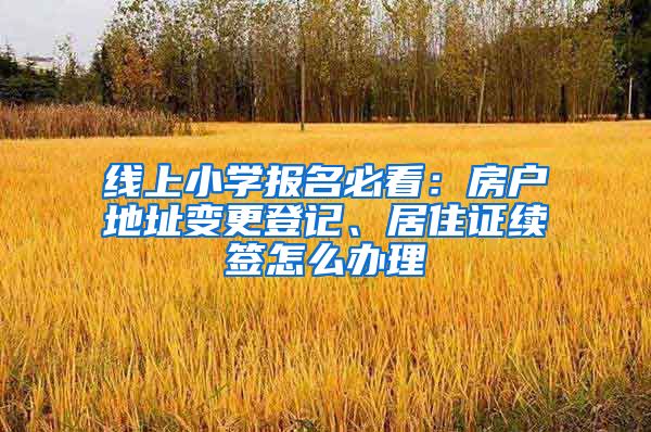 線上小學(xué)報名必看：房戶地址變更登記、居住證續(xù)簽怎么辦理