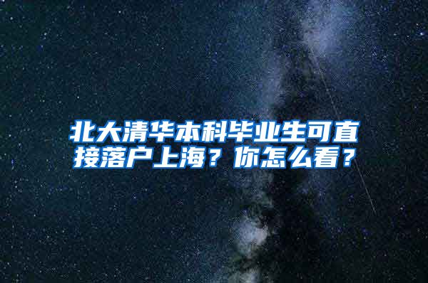 北大清華本科畢業(yè)生可直接落戶上海？你怎么看？