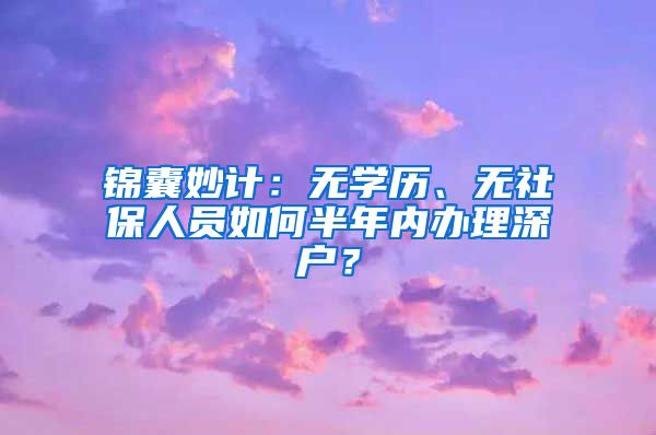 錦囊妙計(jì)：無學(xué)歷、無社保人員如何半年內(nèi)辦理深戶？