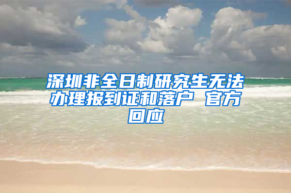 深圳非全日制研究生無法辦理報到證和落戶 官方回應(yīng)