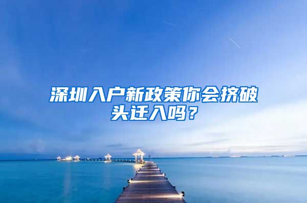 深圳入戶新政策你會(huì)擠破頭遷入嗎？