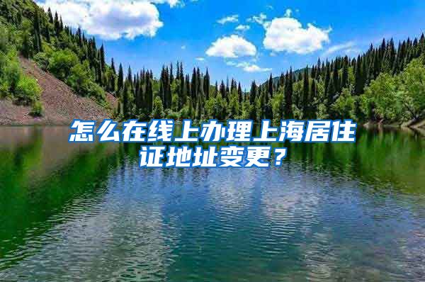 怎么在線上辦理上海居住證地址變更？