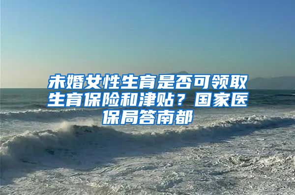 未婚女性生育是否可領(lǐng)取生育保險(xiǎn)和津貼？國(guó)家醫(yī)保局答南都