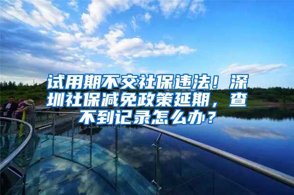 試用期不交社保違法！深圳社保減免政策延期，查不到記錄怎么辦？