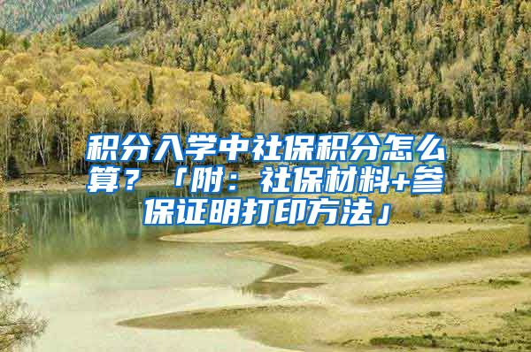 積分入學中社保積分怎么算？「附：社保材料+參保證明打印方法」