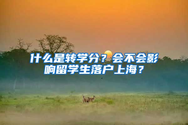 什么是轉(zhuǎn)學(xué)分？會不會影響留學(xué)生落戶上海？