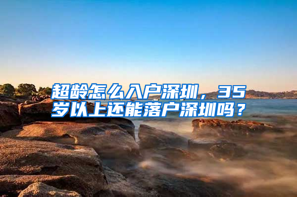 超齡怎么入戶深圳，35歲以上還能落戶深圳嗎？