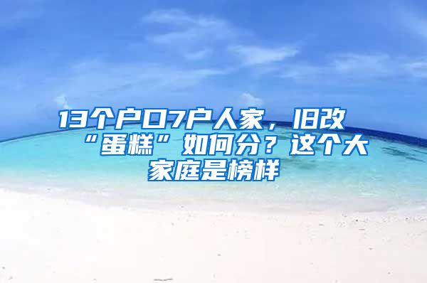 13個(gè)戶口7戶人家，舊改“蛋糕”如何分？這個(gè)大家庭是榜樣