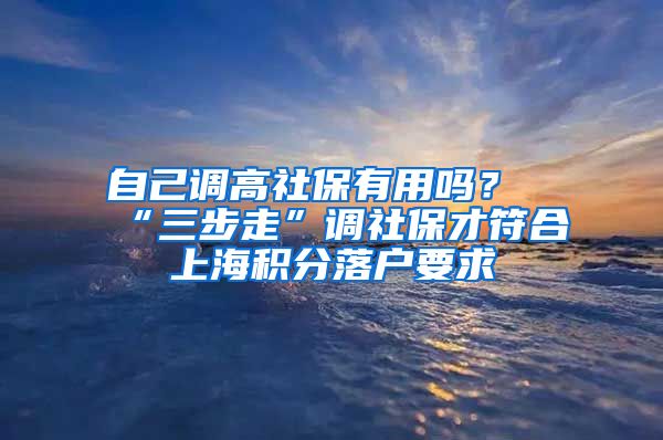 自己調(diào)高社保有用嗎？“三步走”調(diào)社保才符合上海積分落戶要求