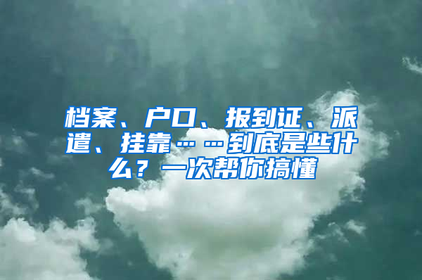 檔案、戶口、報(bào)到證、派遣、掛靠……到底是些什么？一次幫你搞懂