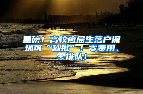 重磅！高校應(yīng)屆生落戶深圳可“秒批”！零費(fèi)用、零排隊(duì)！