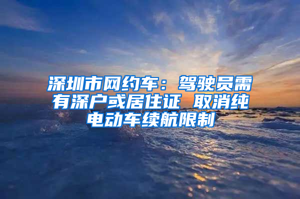 深圳市網(wǎng)約車：駕駛員需有深戶或居住證 取消純電動車續(xù)航限制