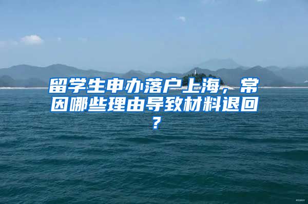 留學(xué)生申辦落戶上海，常因哪些理由導(dǎo)致材料退回？