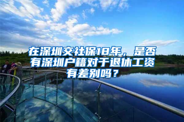 在深圳交社保18年，是否有深圳戶(hù)籍對(duì)于退休工資有差別嗎？