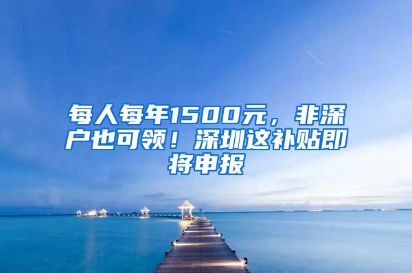 每人每年1500元，非深戶也可領(lǐng)！深圳這補(bǔ)貼即將申報(bào)