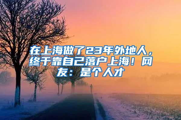 在上海做了23年外地人，終于靠自己落戶上海！網(wǎng)友：是個(gè)人才