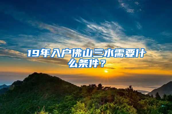 19年入戶(hù)佛山三水需要什么條件？