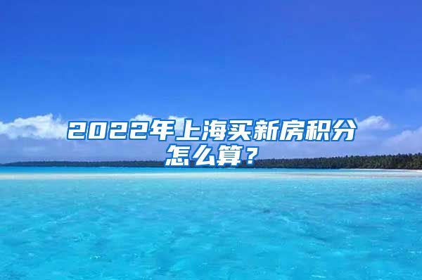 2022年上海買新房積分怎么算？