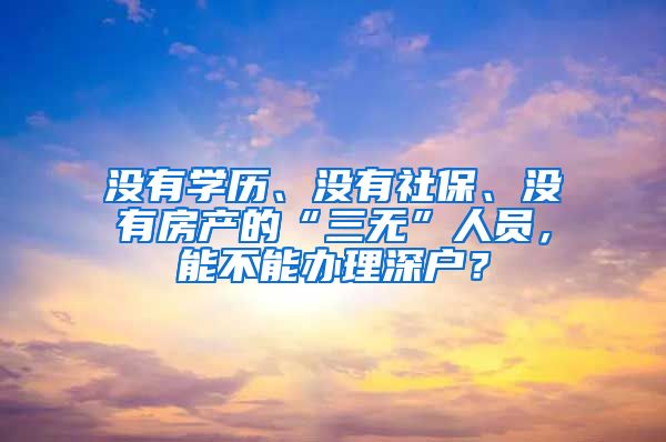 沒有學(xué)歷、沒有社保、沒有房產(chǎn)的“三無”人員，能不能辦理深戶？