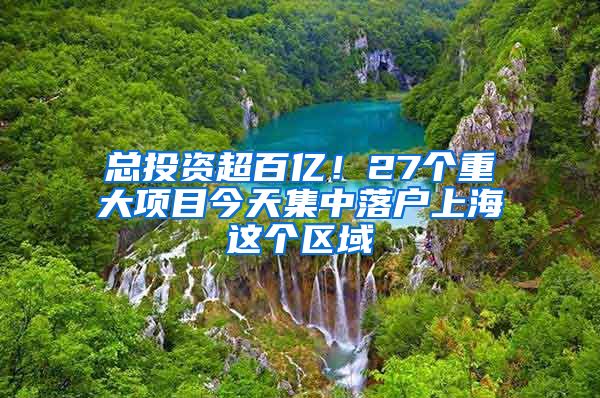 總投資超百億！27個(gè)重大項(xiàng)目今天集中落戶上海這個(gè)區(qū)域